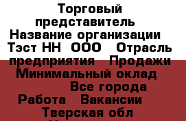 Торговый представитель › Название организации ­ Тэст-НН, ООО › Отрасль предприятия ­ Продажи › Минимальный оклад ­ 40 000 - Все города Работа » Вакансии   . Тверская обл.,Нелидово г.